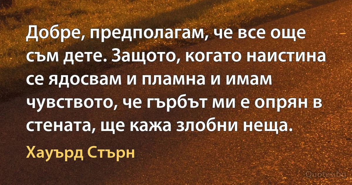 Добре, предполагам, че все още съм дете. Защото, когато наистина се ядосвам и пламна и имам чувството, че гърбът ми е опрян в стената, ще кажа злобни неща. (Хауърд Стърн)