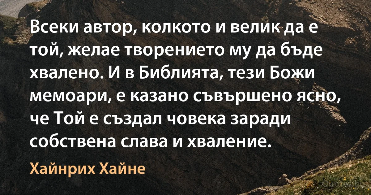 Всеки автор, колкото и велик да е той, желае творението му да бъде хвалено. И в Библията, тези Божи мемоари, е казано съвършено ясно, че Той е създал човека заради собствена слава и хваление. (Хайнрих Хайне)