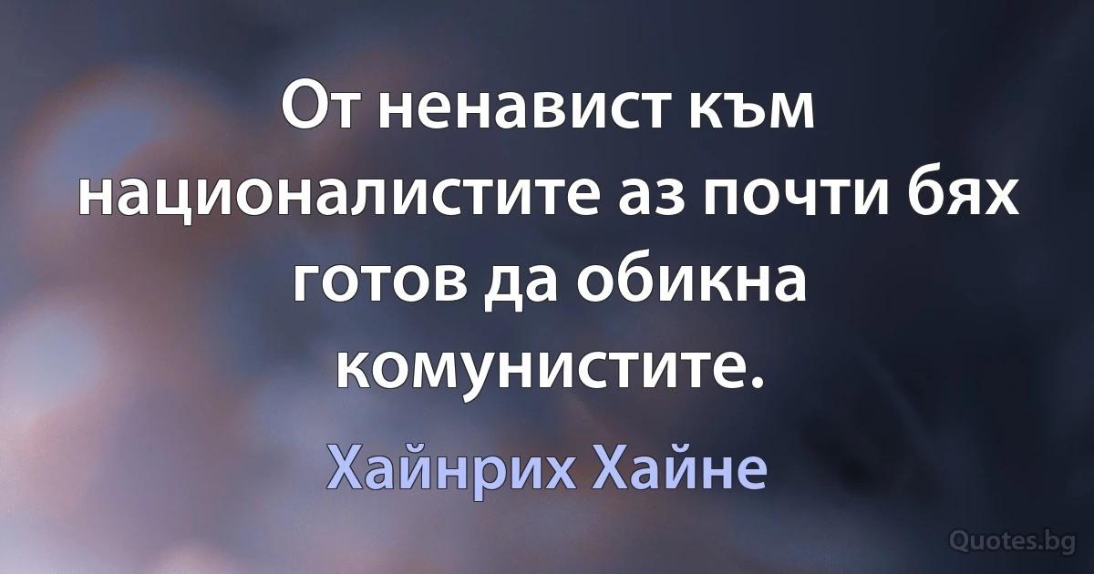 От ненавист към националистите аз почти бях готов да обикна комунистите. (Хайнрих Хайне)