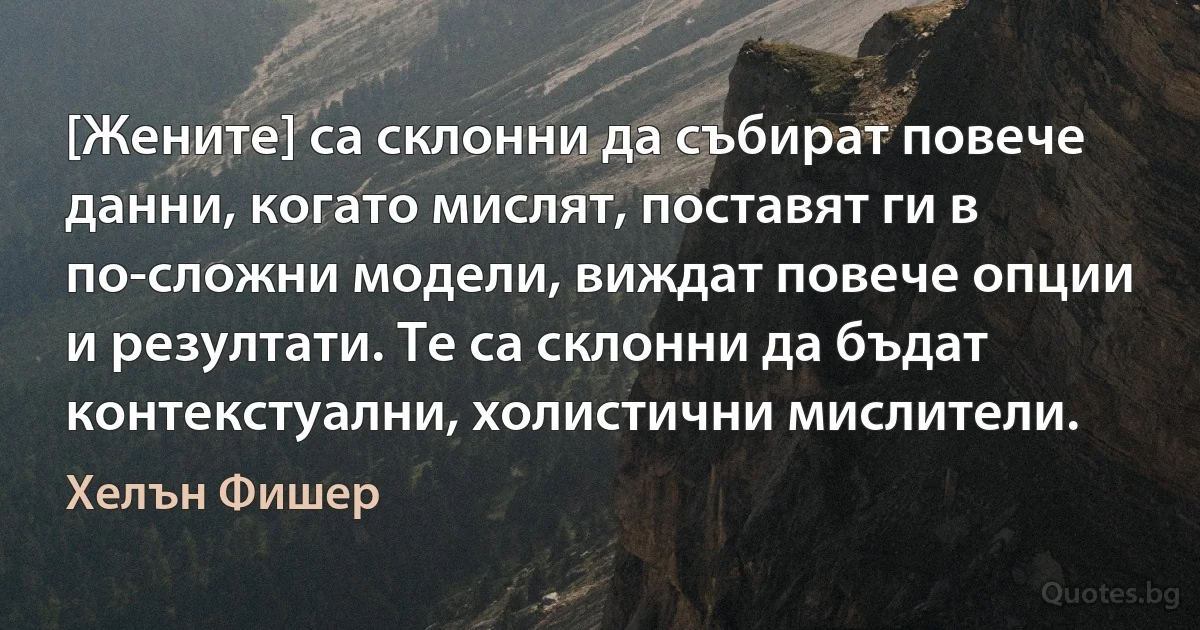 [Жените] са склонни да събират повече данни, когато мислят, поставят ги в по-сложни модели, виждат повече опции и резултати. Те са склонни да бъдат контекстуални, холистични мислители. (Хелън Фишер)