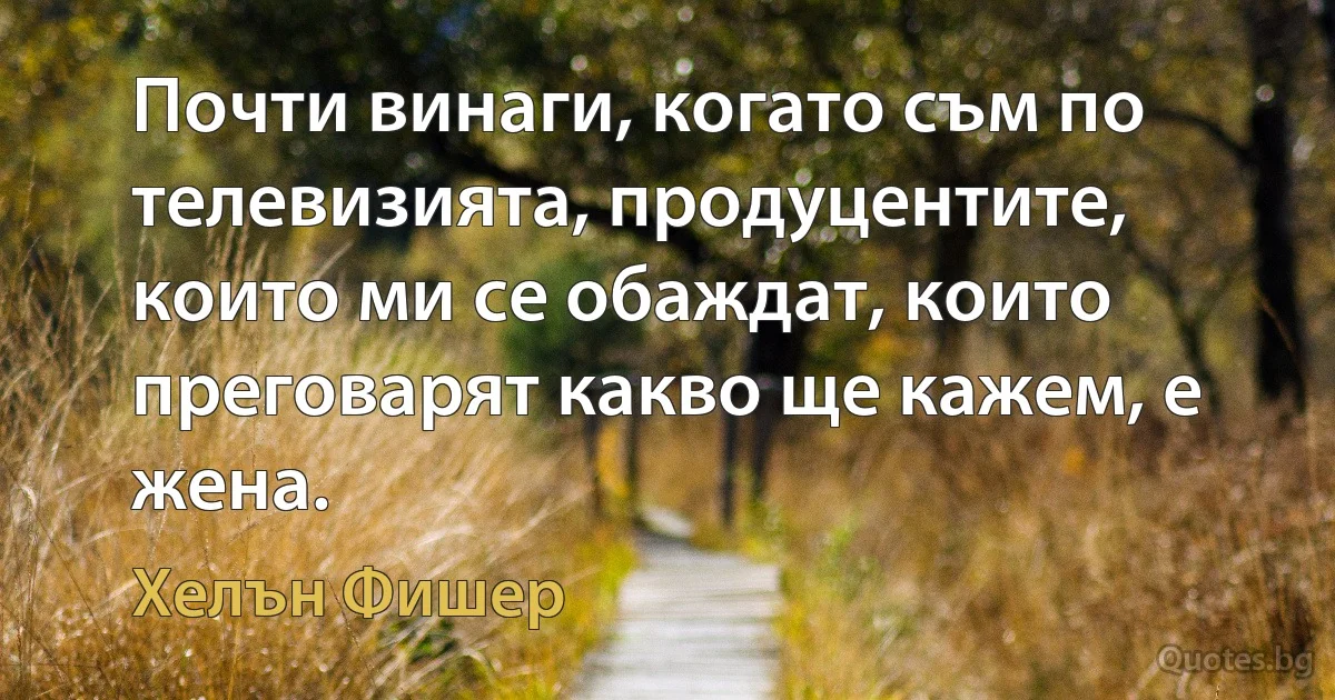 Почти винаги, когато съм по телевизията, продуцентите, които ми се обаждат, които преговарят какво ще кажем, е жена. (Хелън Фишер)