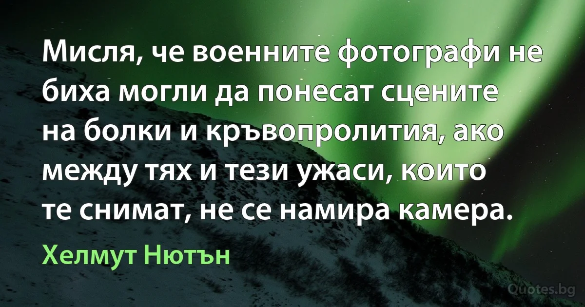 Мисля, че военните фотографи не биха могли да понесат сцените на болки и кръвопролития, ако между тях и тези ужаси, които те снимат, не се намира камера. (Хелмут Нютън)