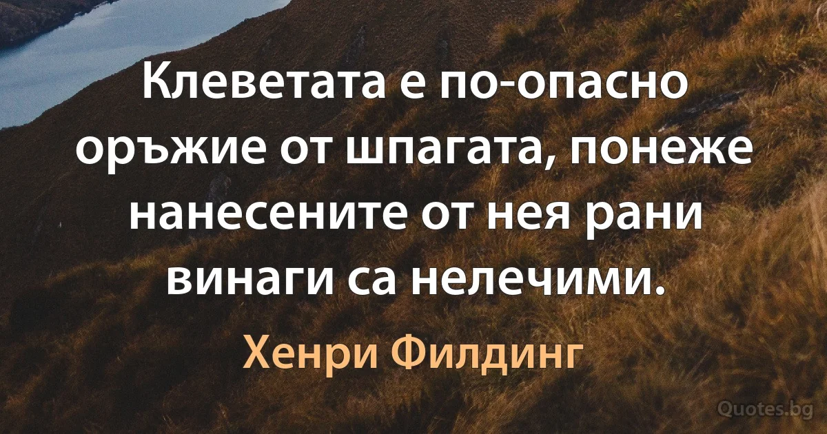 Клеветата е по-опасно оръжие от шпагата, понеже нанесените от нея рани винаги са нелечими. (Хенри Филдинг)