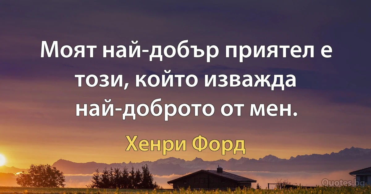 Моят най-добър приятел е този, който изважда най-доброто от мен. (Хенри Форд)