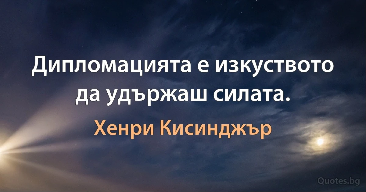 Дипломацията е изкуството да удържаш силата. (Хенри Кисинджър)