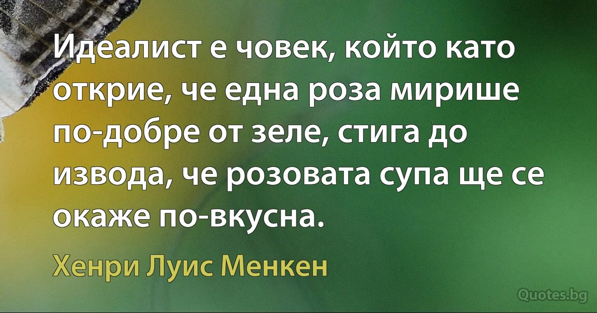 Идеалист е човек, който като открие, че една роза мирише по-добре от зеле, стига до извода, че розовата супа ще се окаже по-вкусна. (Хенри Луис Менкен)