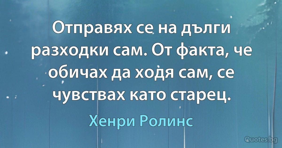 Отправях се на дълги разходки сам. От факта, че обичах да ходя сам, се чувствах като старец. (Хенри Ролинс)