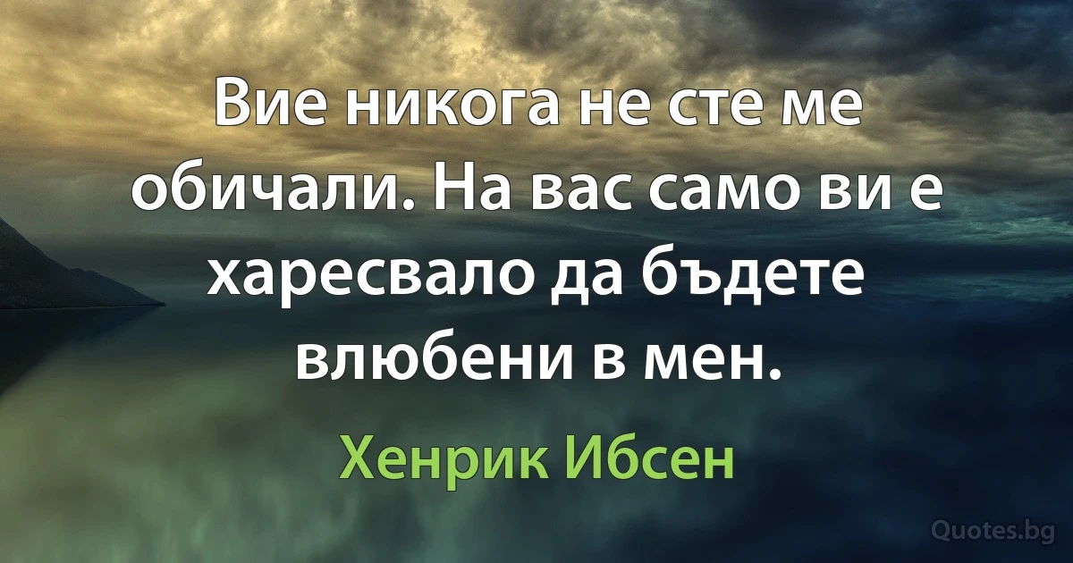 Вие никога не сте ме обичали. На вас само ви е харесвало да бъдете влюбени в мен. (Хенрик Ибсен)