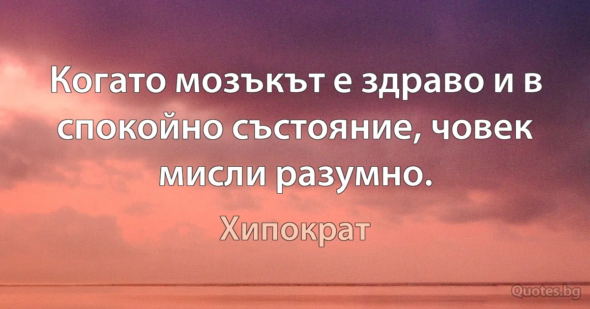 Когато мозъкът е здраво и в спокойно състояние, човек мисли разумно. (Хипократ)