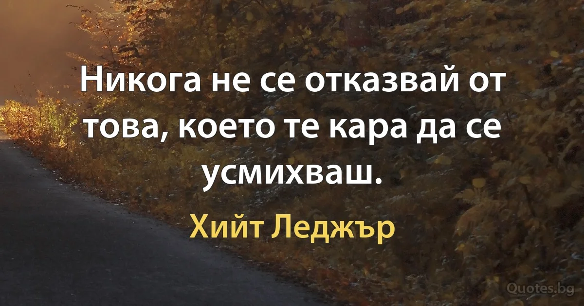 Никога не се отказвай от това, което те кара да се усмихваш. (Хийт Леджър)