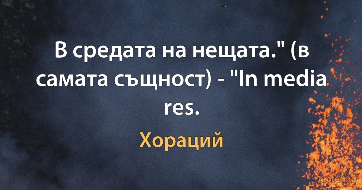 В средата на нещата." (в самата същност) - "In media res. (Хораций)