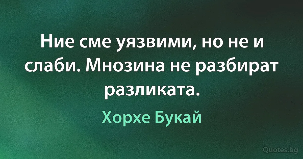 Ние сме уязвими, но не и слаби. Мнозина не разбират разликата. (Хорхе Букай)