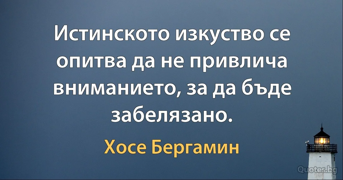 Истинското изкуство се опитва да не привлича вниманието, за да бъде забелязано. (Хосе Бергамин)