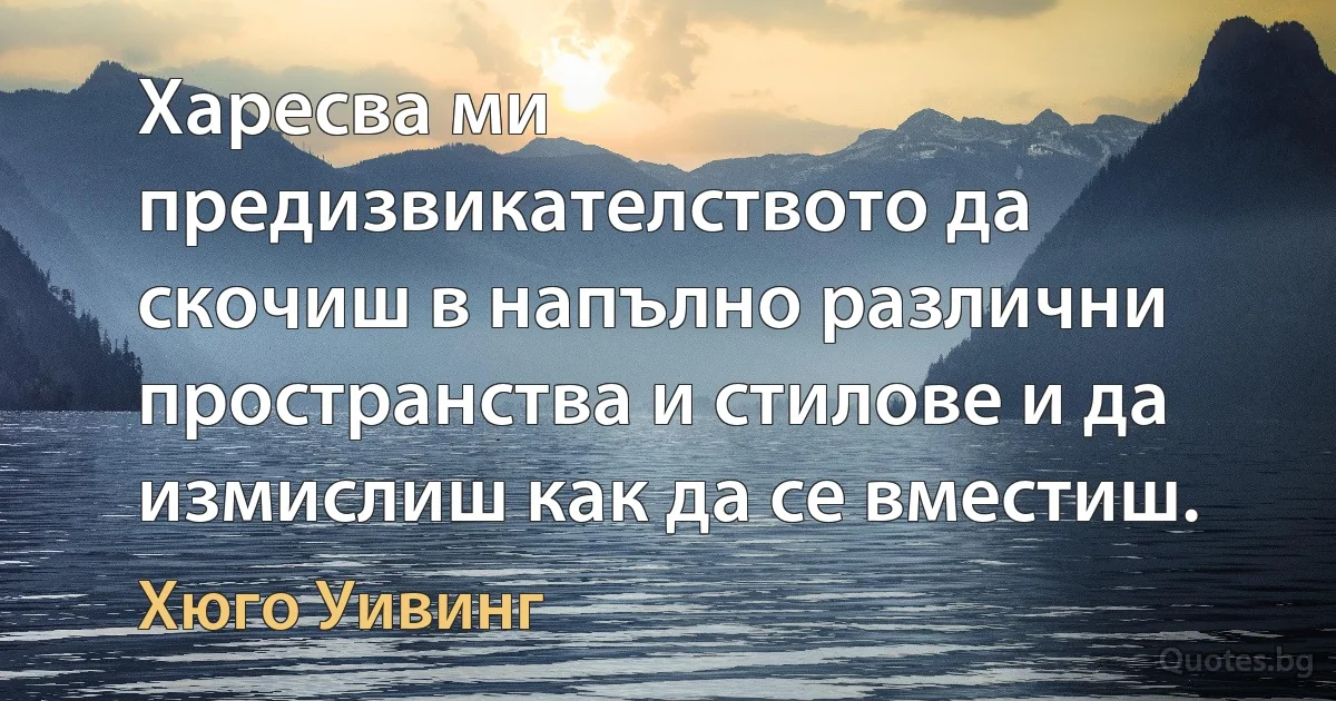 Харесва ми предизвикателството да скочиш в напълно различни пространства и стилове и да измислиш как да се вместиш. (Хюго Уивинг)