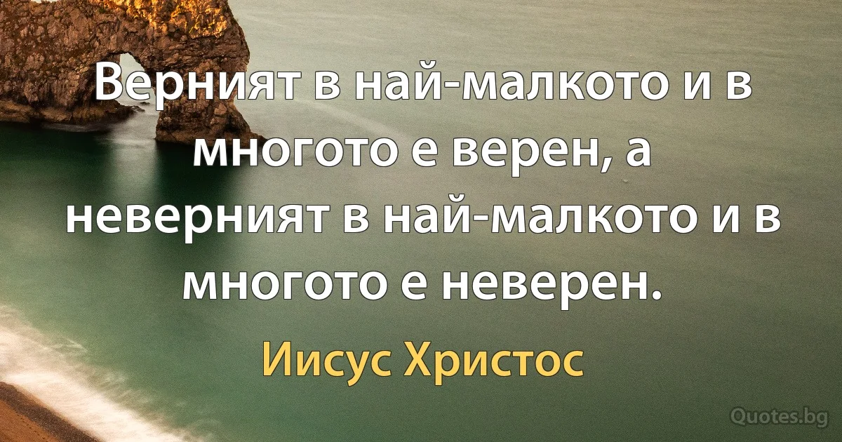 Верният в най-малкото и в многото е верен, а неверният в най-малкото и в многото е неверен. (Иисус Христос)