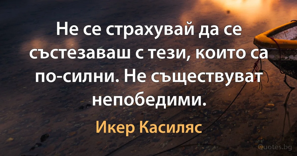 Не се страхувай да се състезаваш с тези, които са по-силни. Не съществуват непобедими. (Икер Касиляс)