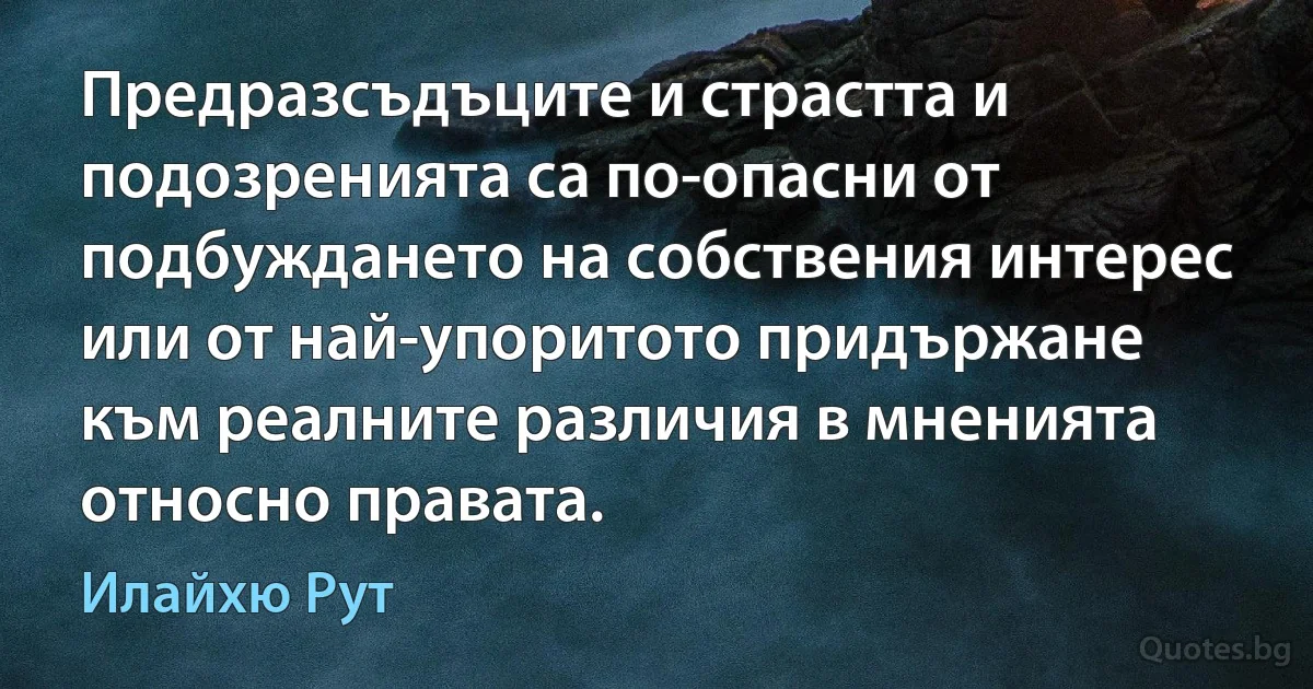 Предразсъдъците и страстта и подозренията са по-опасни от подбуждането на собствения интерес или от най-упоритото придържане към реалните различия в мненията относно правата. (Илайхю Рут)