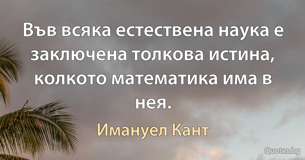 Във всяка естествена наука е заключена толкова истина, колкото математика има в нея. (Имануел Кант)