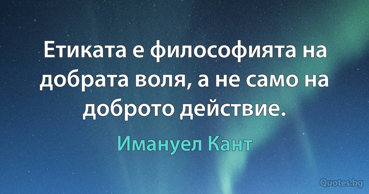 Етиката е философията на добрата воля, а не само на доброто действие. (Имануел Кант)