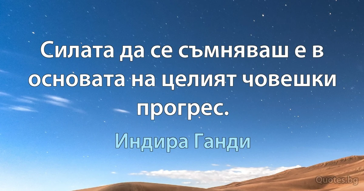 Силата да се съмняваш е в основата на целият човешки прогрес. (Индира Ганди)