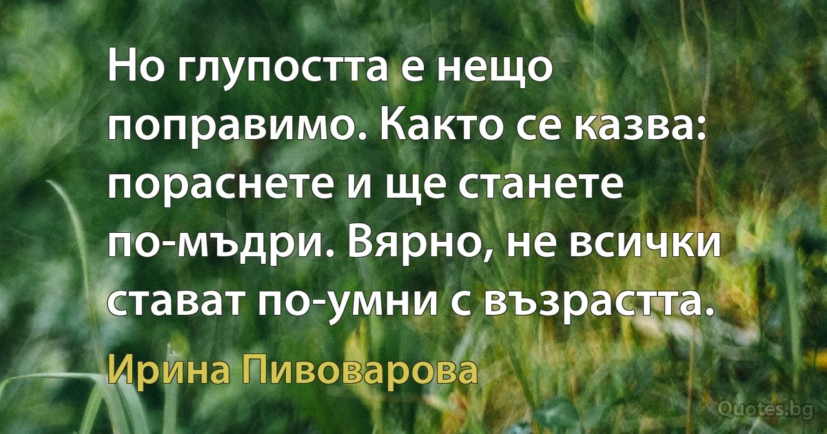 Но глупостта е нещо поправимо. Както се казва: пораснете и ще станете по-мъдри. Вярно, не всички стават по-умни с възрастта. (Ирина Пивоварова)