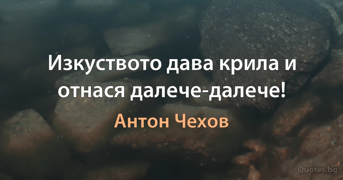 Изкуството дава крила и отнася далече-далече! (Антон Чехов)