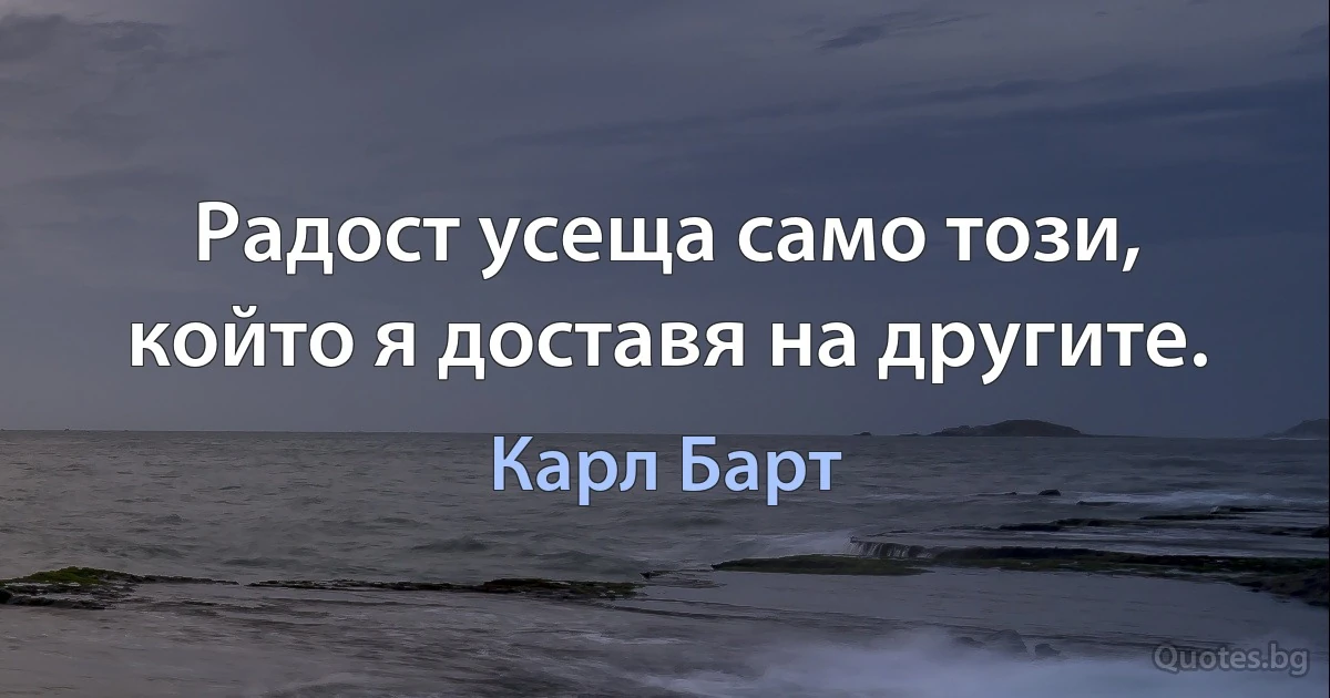 Радост усеща само този, който я доставя на другите. (Карл Барт)