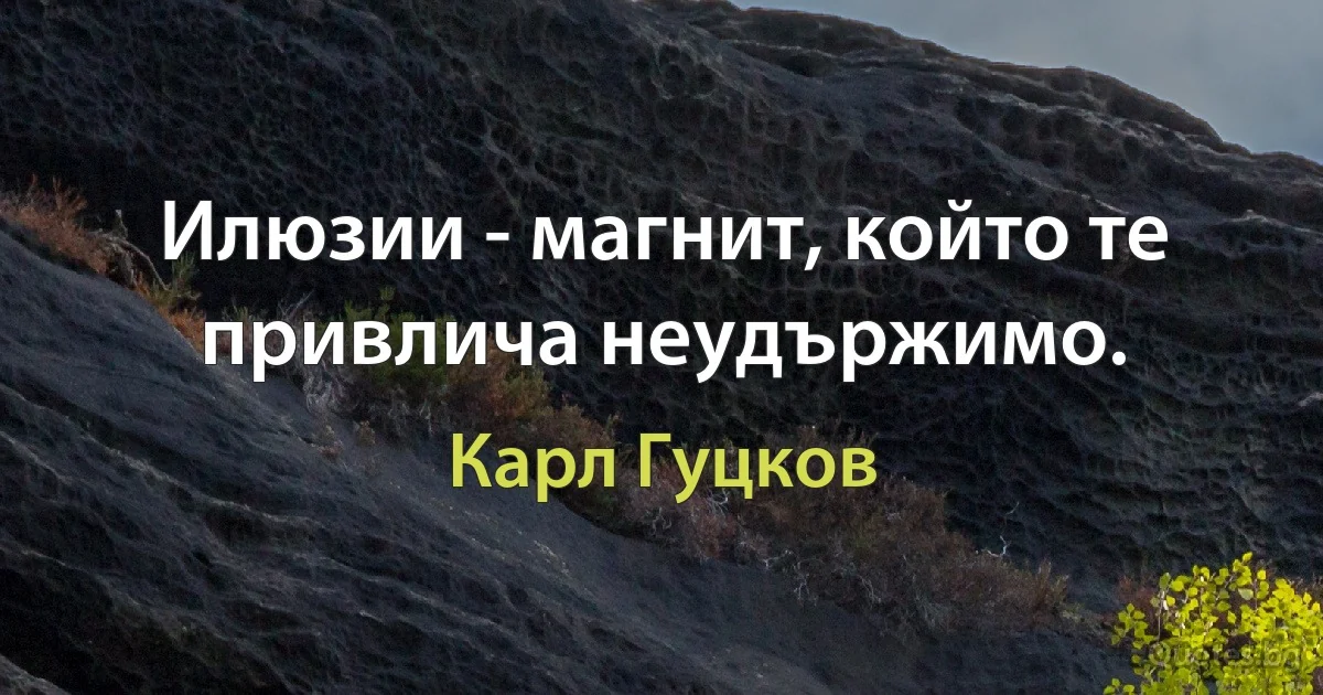 Илюзии - магнит, който те привлича неудържимо. (Карл Гуцков)