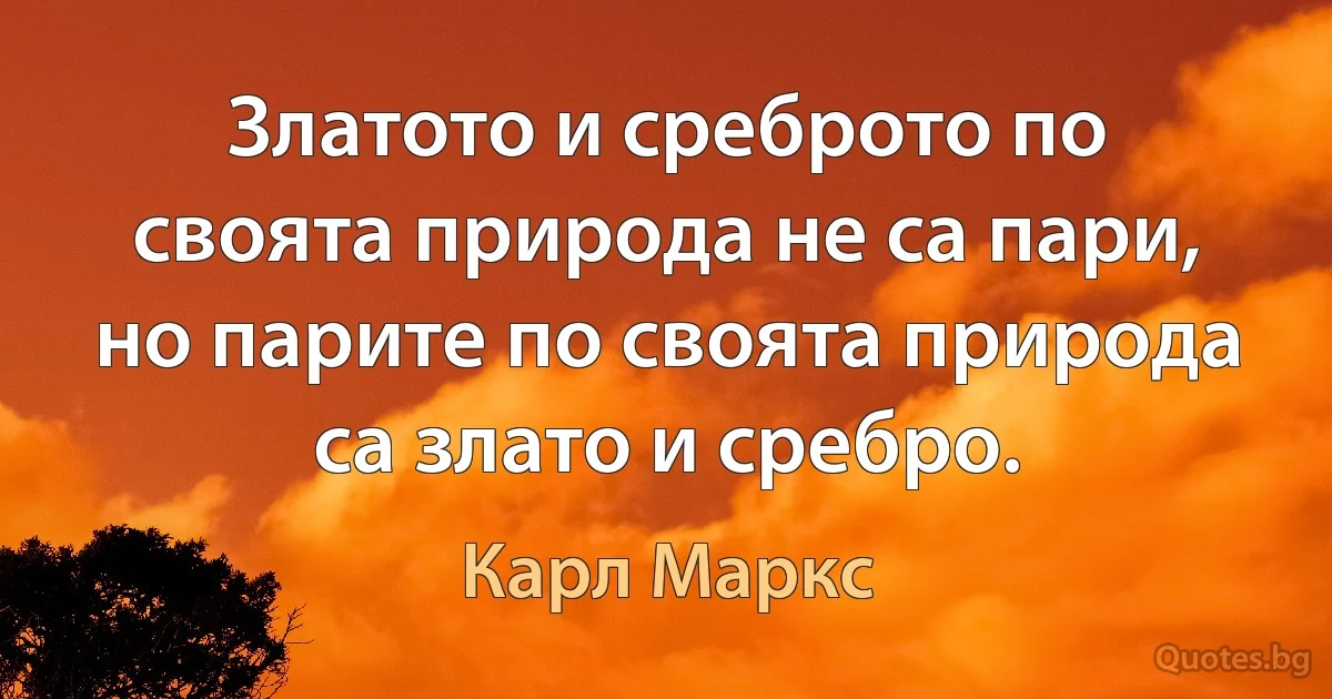 Златото и среброто по своята природа не са пари, но парите по своята природа са злато и сребро. (Карл Маркс)