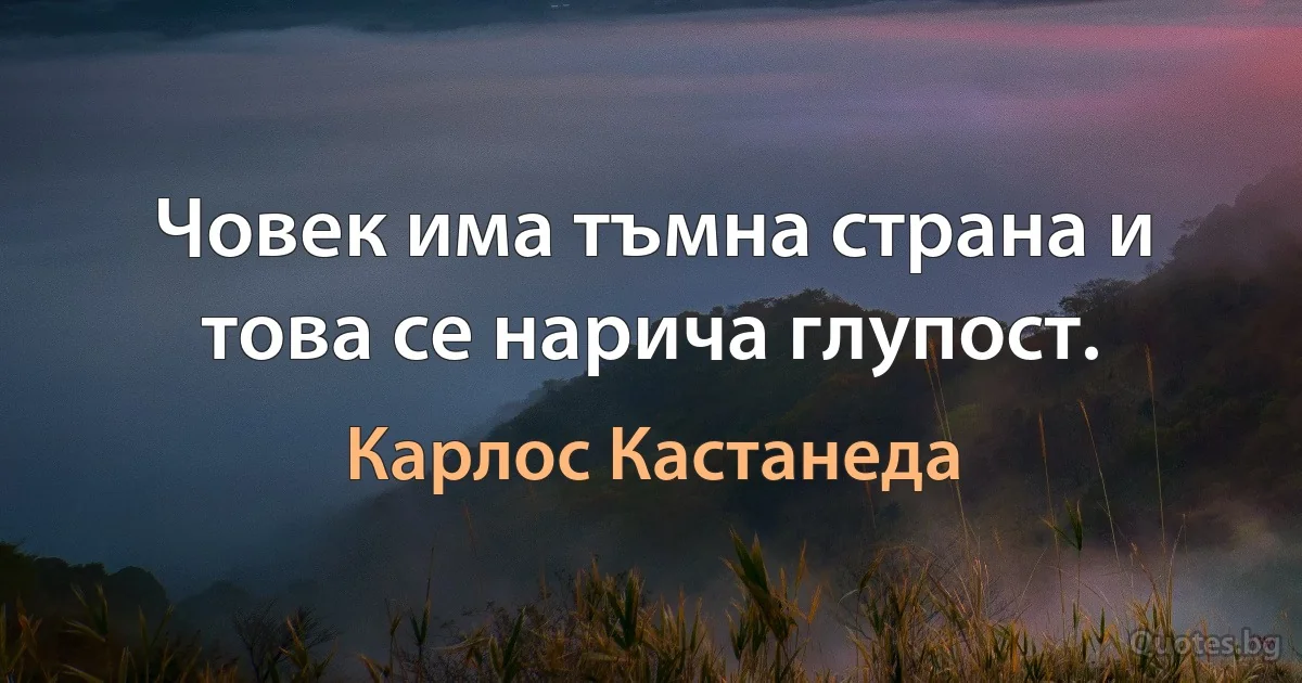 Човек има тъмна страна и това се нарича глупост. (Карлос Кастанеда)