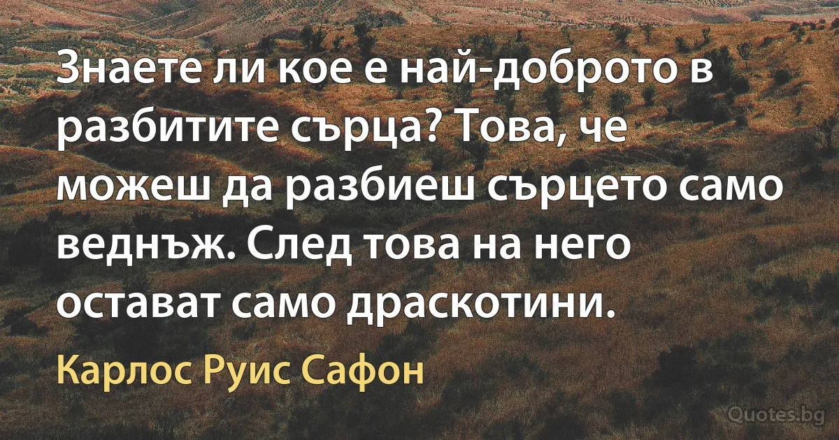 Знаете ли кое е най-доброто в разбитите сърца? Това, че можеш да разбиеш сърцето само веднъж. След това на него остават само драскотини. (Карлос Руис Сафон)