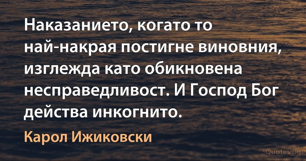 Наказанието, когато то най-накрая постигне виновния, изглежда като обикновена несправедливост. И Господ Бог действа инкогнито. (Карол Ижиковски)