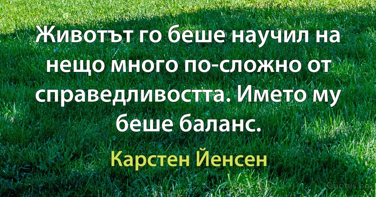 Животът го беше научил на нещо много по-сложно от справедливостта. Името му беше баланс. (Карстен Йенсен)