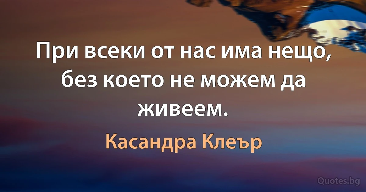 При всеки от нас има нещо, без което не можем да живеем. (Касандра Клеър)