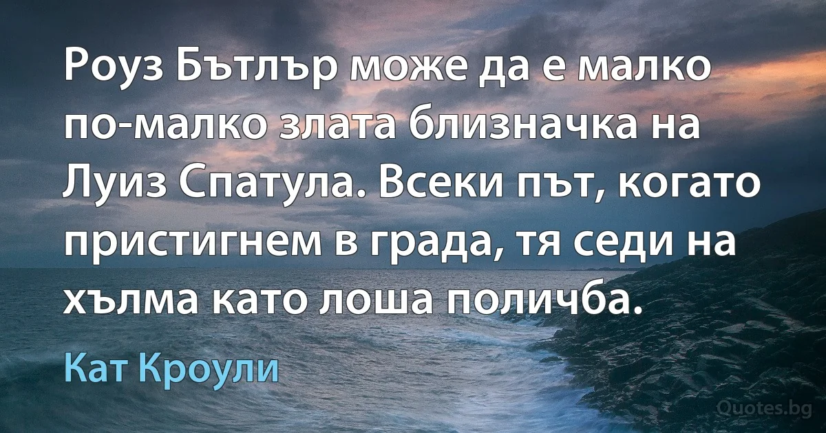 Роуз Бътлър може да е малко по-малко злата близначка на Луиз Спатула. Всеки път, когато пристигнем в града, тя седи на хълма като лоша поличба. (Кат Кроули)