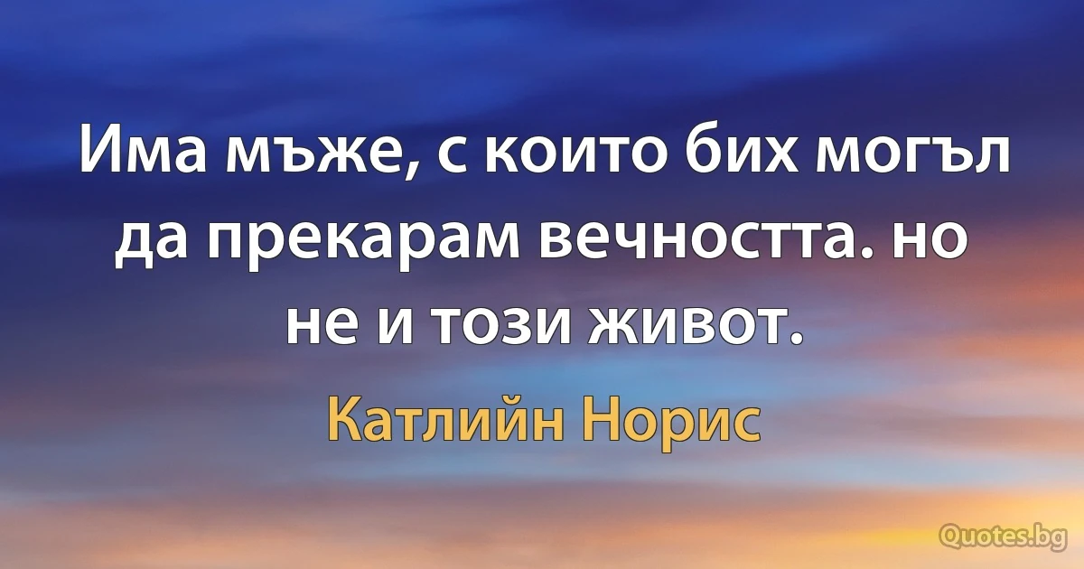 Има мъже, с които бих могъл да прекарам вечността. но не и този живот. (Катлийн Норис)