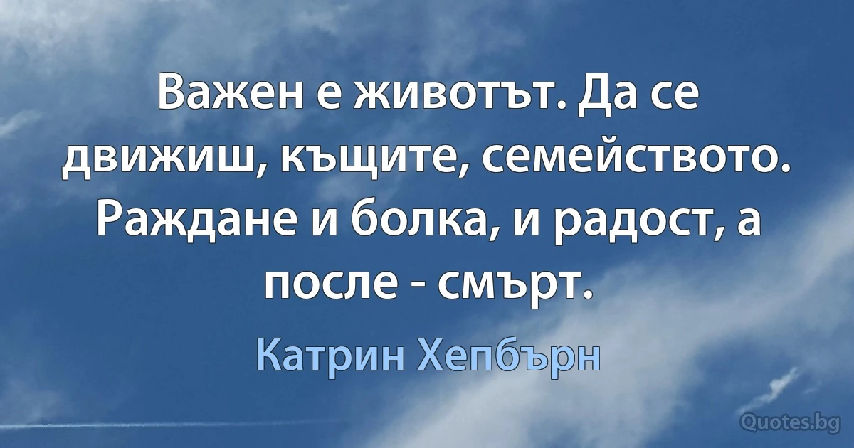 Важен е животът. Да се движиш, къщите, семейството. Раждане и болка, и радост, а после - смърт. (Катрин Хепбърн)