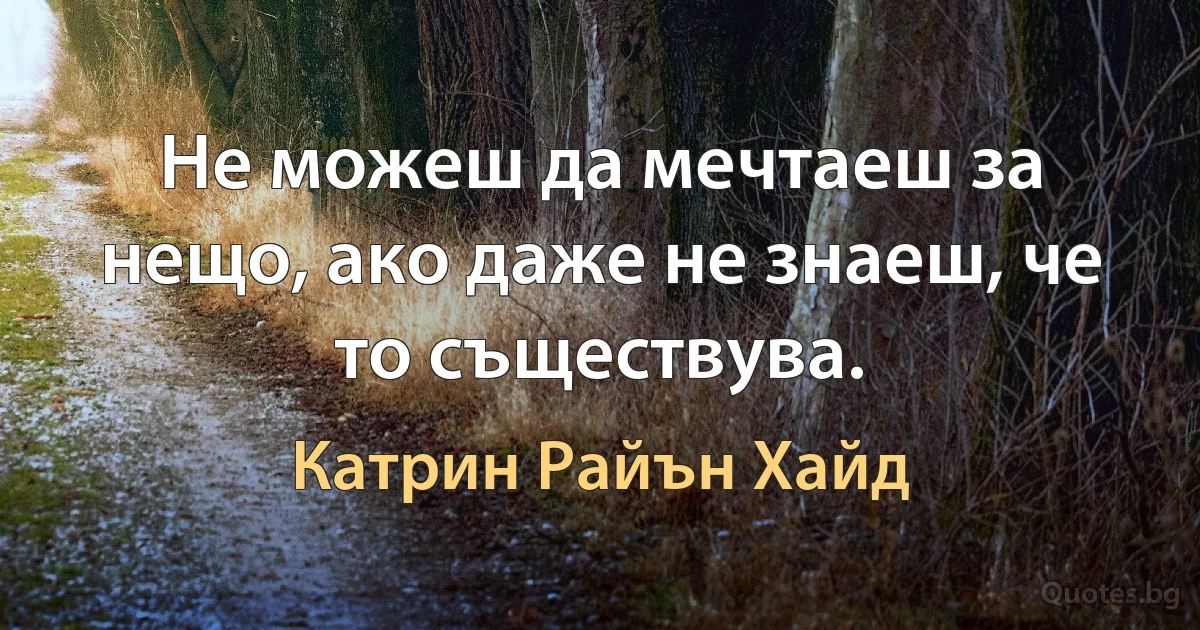 Не можеш да мечтаеш за нещо, ако даже не знаеш, че то съществува. (Катрин Райън Хайд)