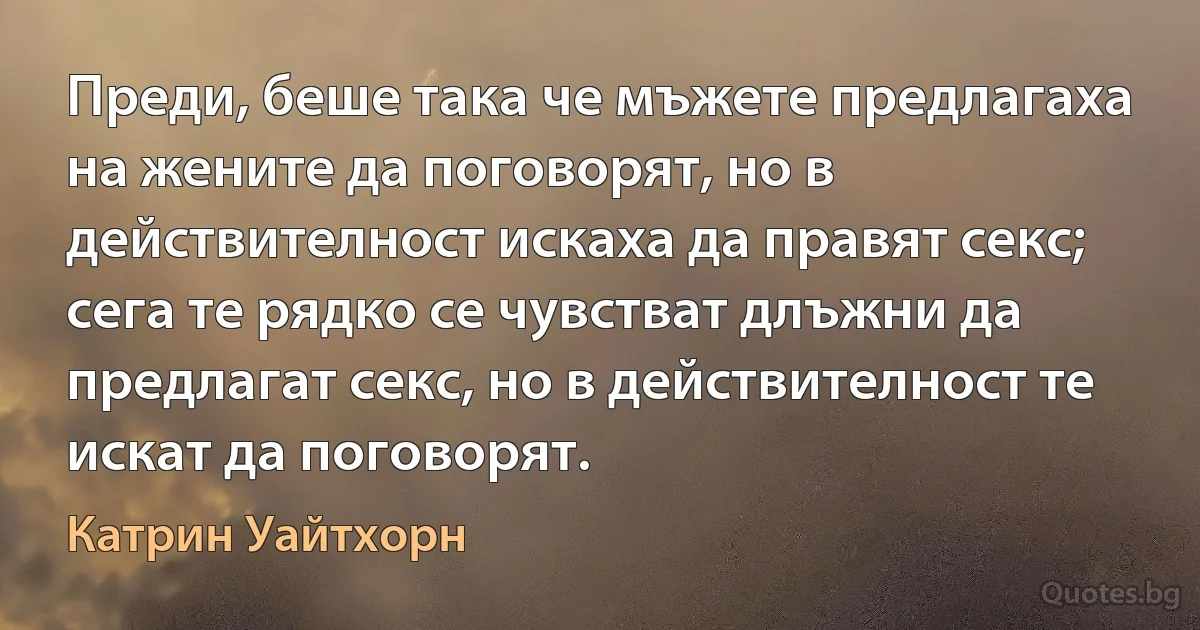 Преди, беше така че мъжете предлагаха на жените да поговорят, но в действителност искаха да правят секс; сега те рядко се чувстват длъжни да предлагат секс, но в действителност те искат да поговорят. (Катрин Уайтхорн)