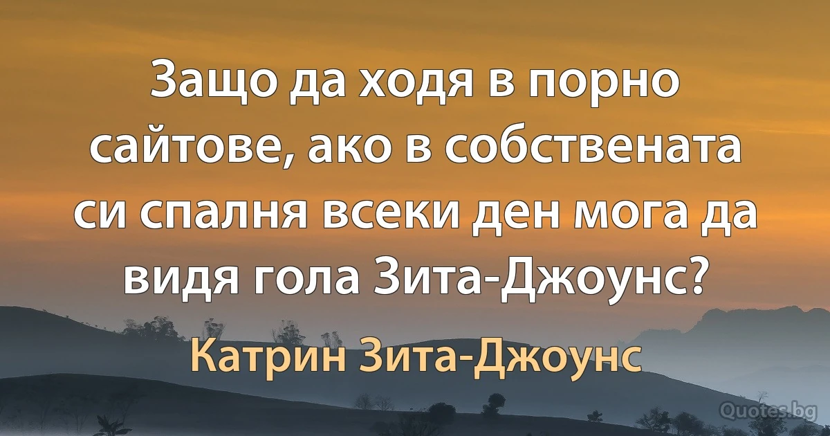 Защо да ходя в порно сайтове, ако в собствената си спалня всеки ден мога да видя гола Зита-Джоунс? (Катрин Зита-Джоунс)