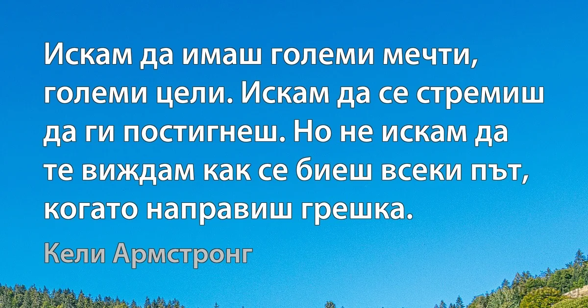 Искам да имаш големи мечти, големи цели. Искам да се стремиш да ги постигнеш. Но не искам да те виждам как се биеш всеки път, когато направиш грешка. (Кели Армстронг)