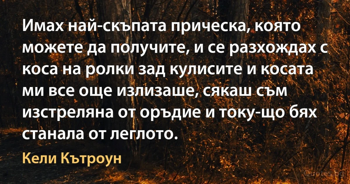 Имах най-скъпата прическа, която можете да получите, и се разхождах с коса на ролки зад кулисите и косата ми все още излизаше, сякаш съм изстреляна от оръдие и току-що бях станала от леглото. (Кели Кътроун)