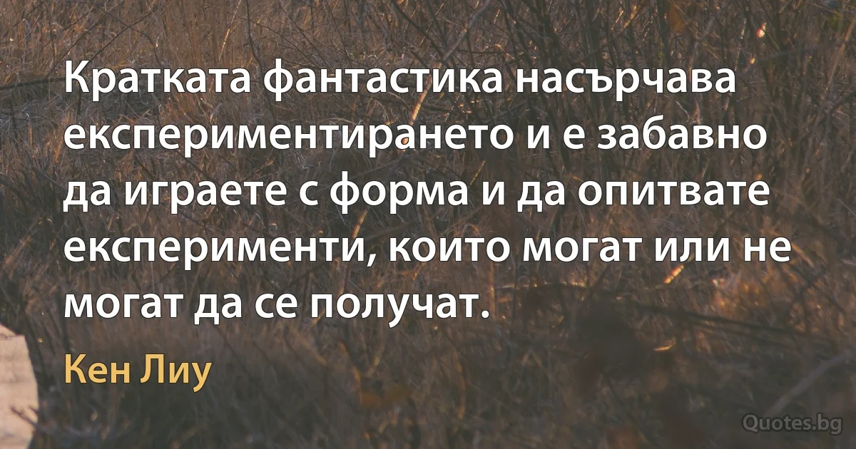 Кратката фантастика насърчава експериментирането и е забавно да играете с форма и да опитвате експерименти, които могат или не могат да се получат. (Кен Лиу)