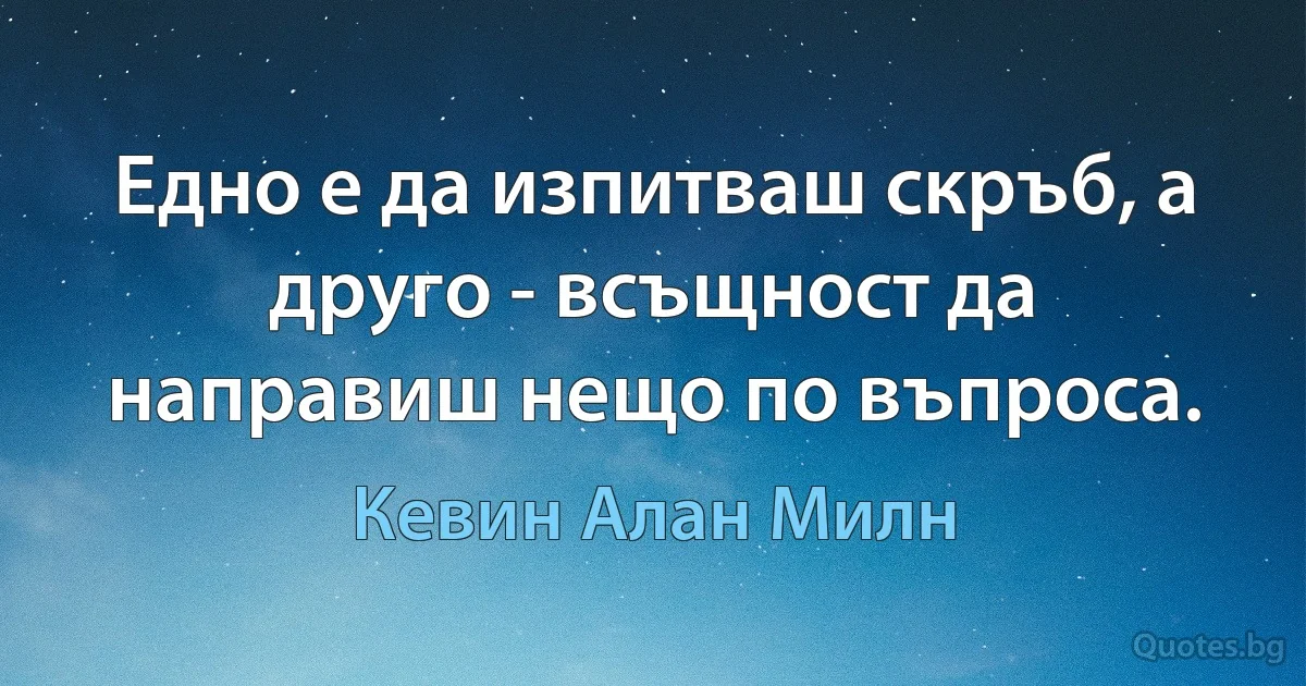 Едно е да изпитваш скръб, а друго - всъщност да направиш нещо по въпроса. (Кевин Алан Милн)