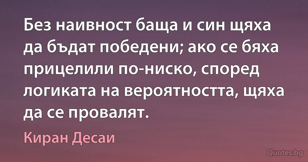 Без наивност баща и син щяха да бъдат победени; ако се бяха прицелили по-ниско, според логиката на вероятността, щяха да се провалят. (Киран Десаи)