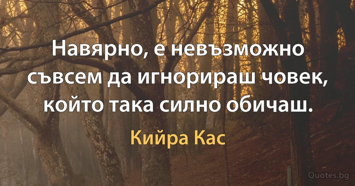 Навярно, е невъзможно съвсем да игнорираш човек, който така силно обичаш. (Кийра Кас)