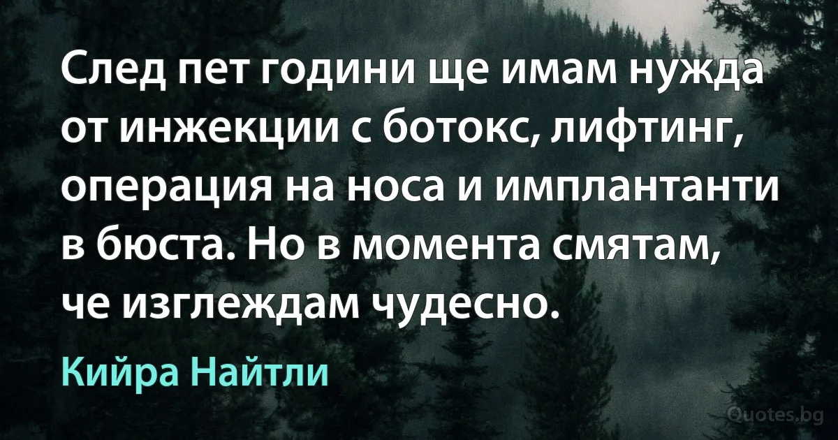 След пет години ще имам нужда от инжекции с ботокс, лифтинг, операция на носа и имплантанти в бюста. Но в момента смятам, че изглеждам чудесно. (Кийра Найтли)