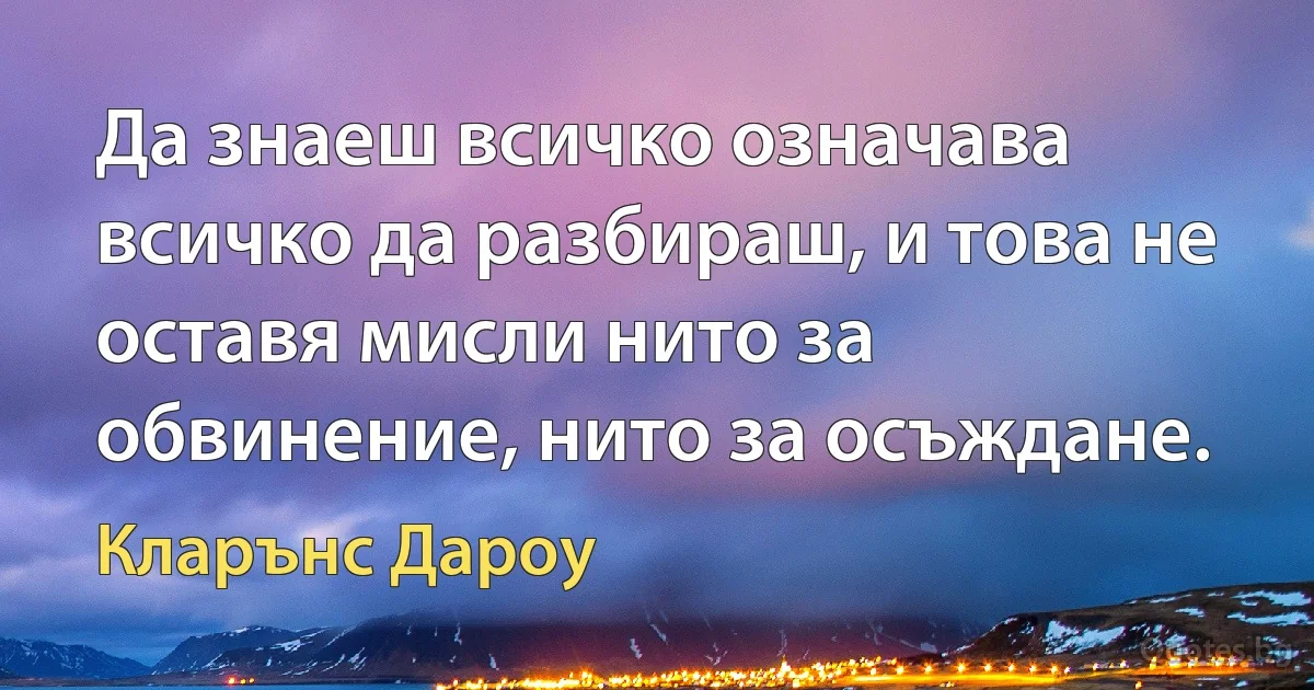 Да знаеш всичко означава всичко да разбираш, и това не оставя мисли нито за обвинение, нито за осъждане. (Кларънс Дароу)