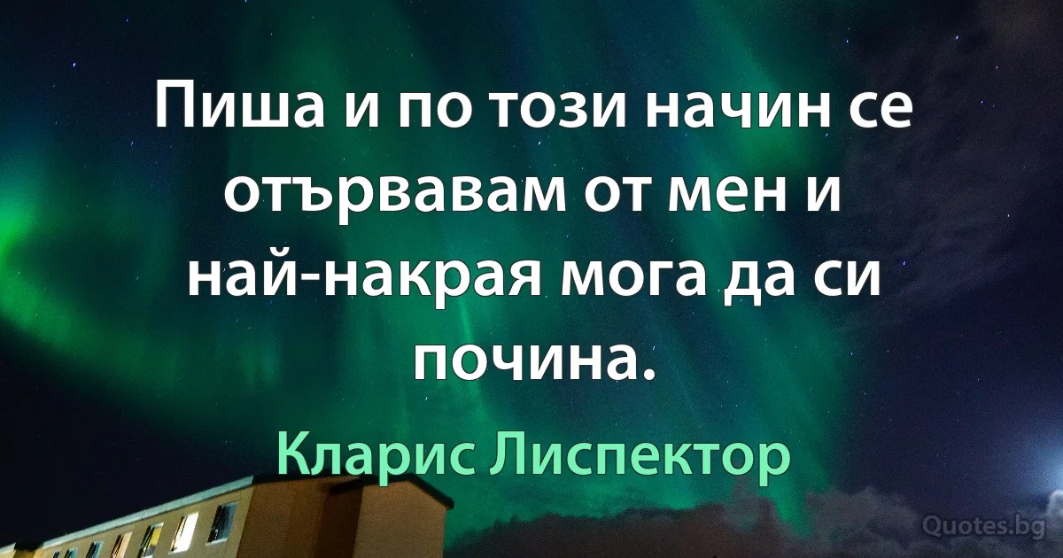 Пиша и по този начин се отървавам от мен и най-накрая мога да си почина. (Кларис Лиспектор)