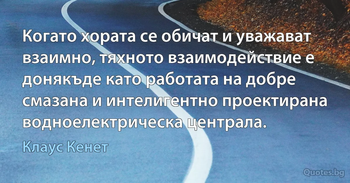 Когато хората се обичат и уважават взаимно, тяхното взаимодействие е донякъде като работата на добре смазана и интелигентно проектирана водноелектрическа централа. (Клаус Кенет)